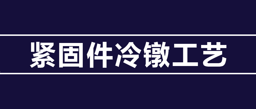 了解緊固件冷鐓工藝知識 ，看這篇就夠了