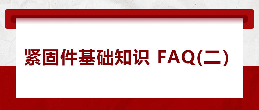 緊固件基礎(chǔ)知識(shí)FAQ(二） 你一定要了解的五個(gè)緊固件常識(shí)