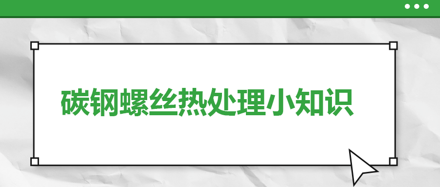 碳鋼螺絲熱處理小知識(shí)，一次給你講清楚