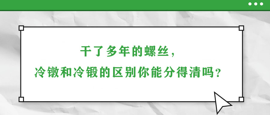 干了多年的螺絲，冷鐓和冷鍛的區(qū)別你能分得清嗎？