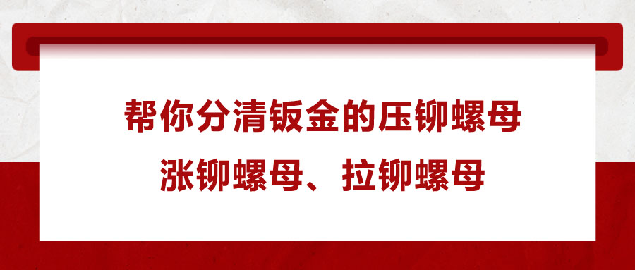 幫你分清鈑金的壓鉚螺母、漲鉚螺母、拉鉚螺母