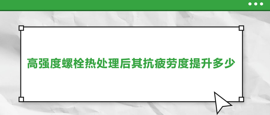 高強度螺栓熱處理后其抗疲勞度提升多少