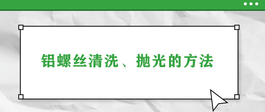 鋁螺絲清洗、拋光的方法