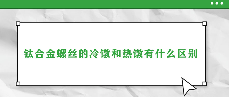 鈦合金螺絲的冷鐓和熱鐓有什么區(qū)別